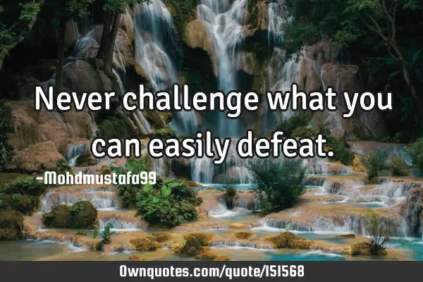 Never challenge what you can easily