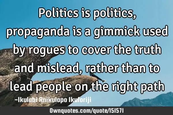 Politics is politics, propaganda is a gimmick used by rogues to cover the truth and mislead, rather