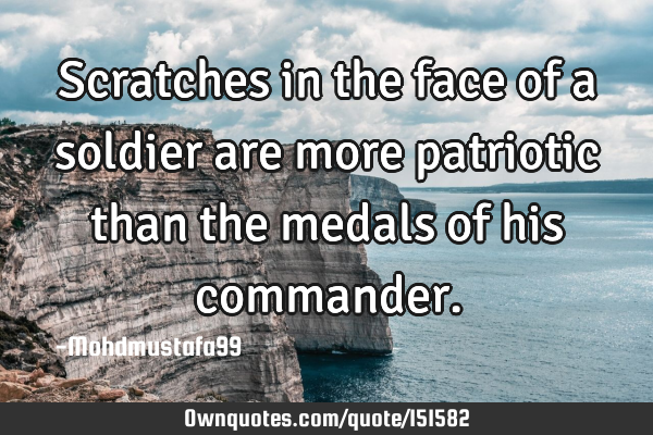 Scratches in the face of a soldier are more patriotic than the medals of his