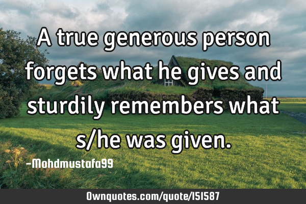 A true generous person forgets what he gives and sturdily remembers what s/he was