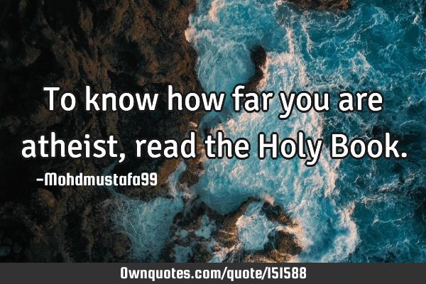 To know how far you are atheist, read the Holy B