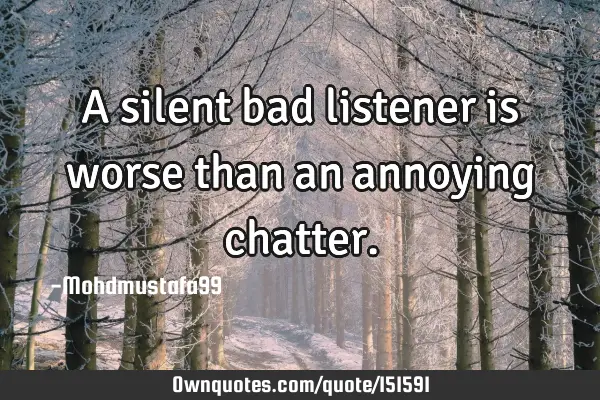 A silent bad listener is worse than an annoying