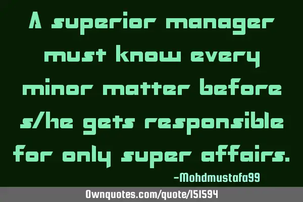 A superior manager must know every minor matter before he/ she gets responsible for only super