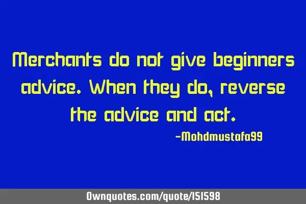 Merchants do not give beginners advice. When they do, reverse the advice and