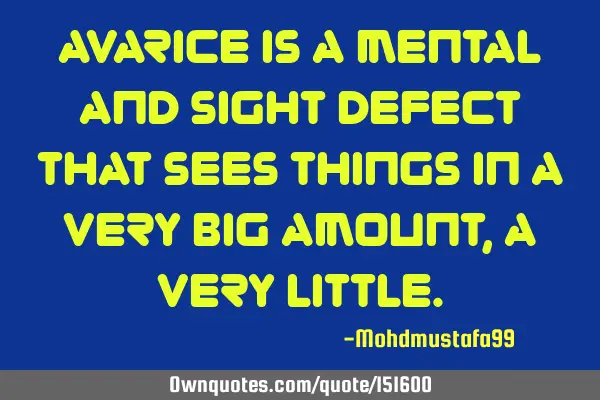 Avarice is a mental and sight defect that sees things in a very big amount , a very