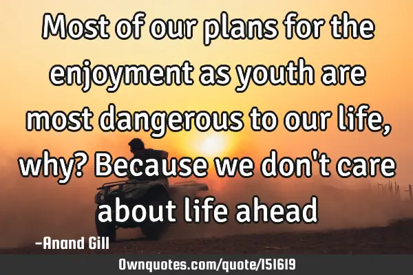 Most of our plans for the enjoyment as youth are most dangerous to our life, why? Because we don