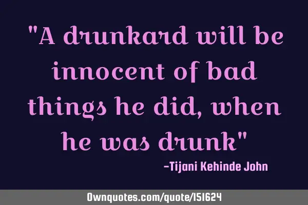 A drunkard will be innocent of bad things he did, when he was