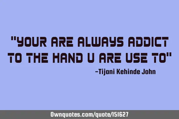 Your are always addicted to the hand you are used