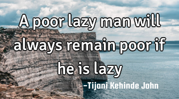 A poor lazy man will always remain poor if he is
