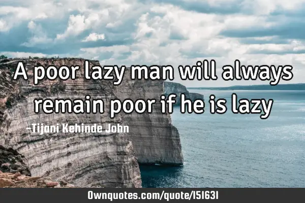 A poor lazy man will always remain poor if he is