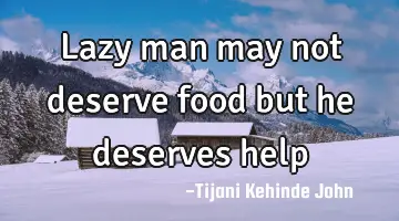 Lazy man may not deserve food but he deserves help