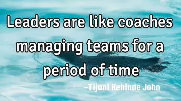 Leaders are like coaches managing teams for a period of