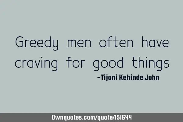 Greedy men often have craving for good