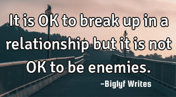 It is OK to break up in a relationship but it is not OK to be enemies.