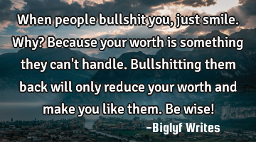 When people bullshit you, just smile. Why? Because your worth is something they can