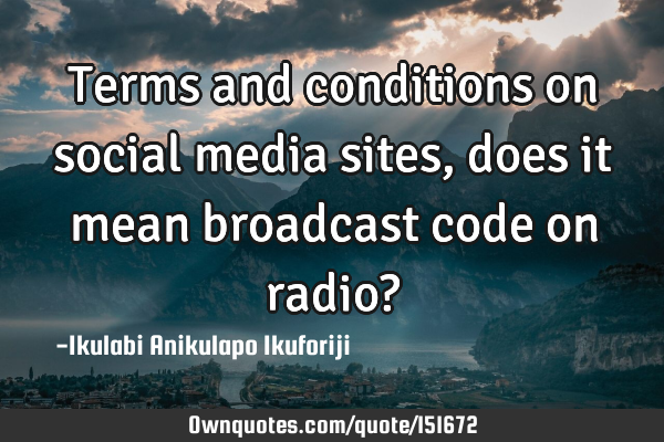 Terms and conditions on social media sites, does it mean broadcast code on radio?