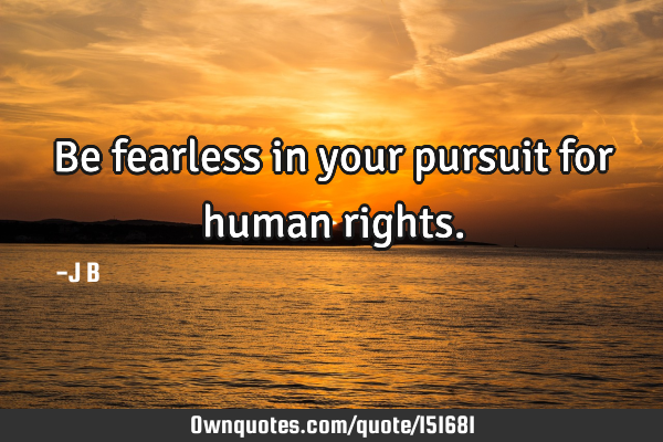 Be fearless in your pursuit for human