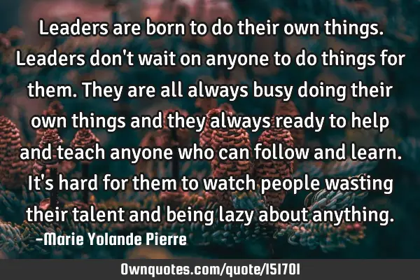 Leaders are born to do their own things. Leaders don