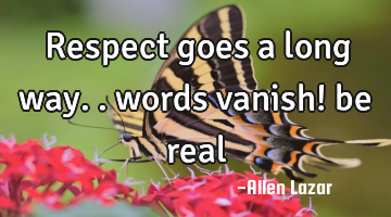 Respect goes a long way.. words vanish! be