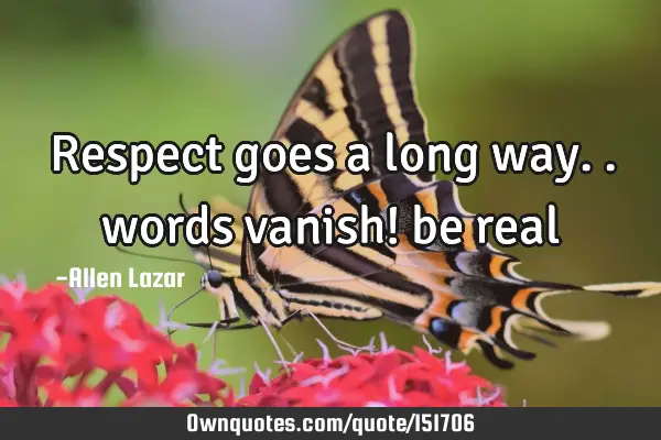 Respect goes a long way.. words vanish! be