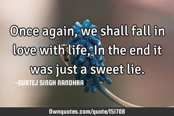 Once again, we shall fall in love with life, In the end it was just a sweet