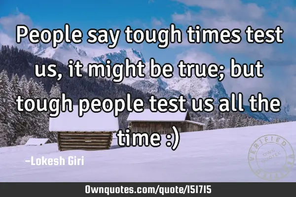 People say tough times test us, it might be true; but tough people test us all the time :)