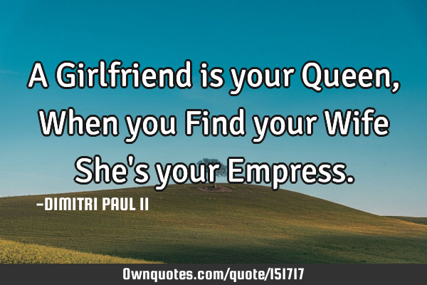 A Girlfriend is your Queen, When you Find your Wife She