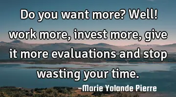Do you want more? Well! work more, invest more, give it more evaluations and stop wasting your