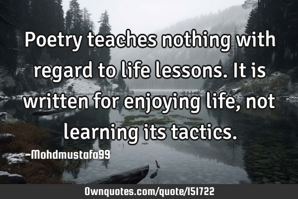 Poetry teaches nothing with regard to life lessons. It is written for enjoying life , not learning