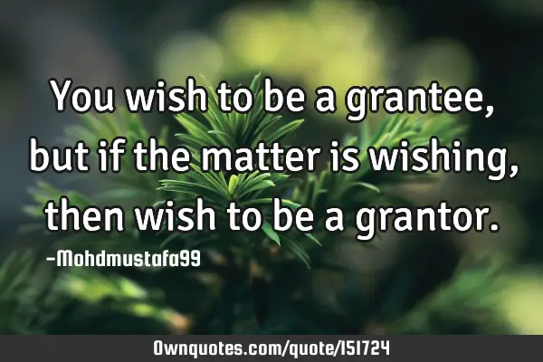 You wish to be a grantee , but if the matter is wishing , then wish to be a