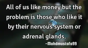 All of us like money but the problem is those who like it by their nervous system or adrenal