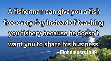 A fisherman can give you a fish free every day instead of teaching you fishery because he doesn't