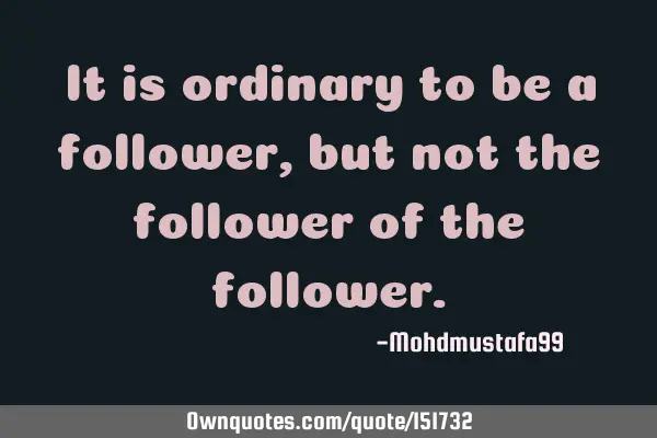 It is ordinary to be a follower , but not the follower of the