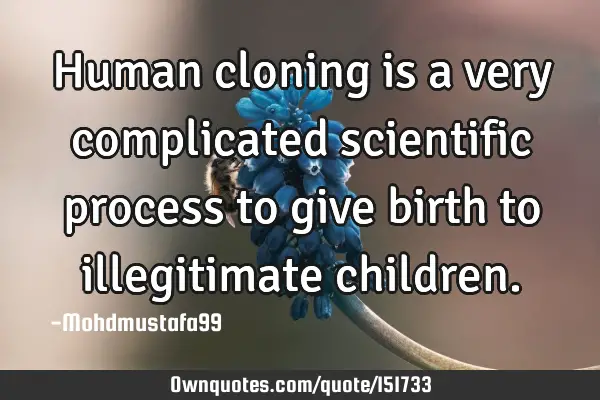 Human cloning is a very complicated scientific process to give birth to illegitimate