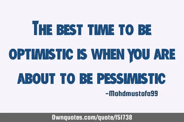 The best time to be optimistic is when you are about to be