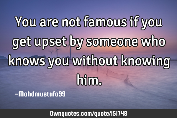 You are not famous if you get upset by someone who knows you without knowing