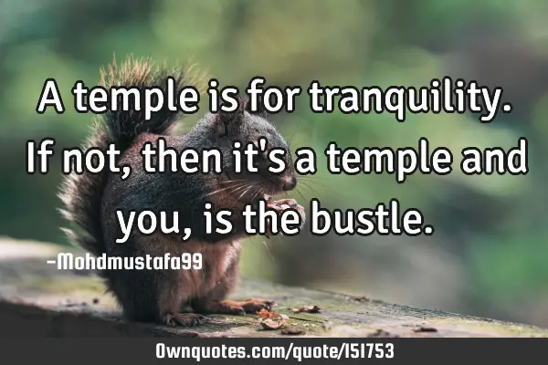 A temple is for tranquility. If not, then it