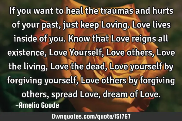 If you want to heal the traumas and hurts of your past, just keep Loving. Love lives inside of you.