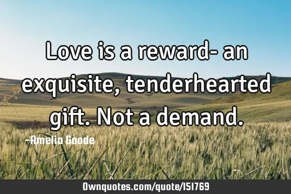 Love is a reward- an exquisite, tenderhearted gift. Not a