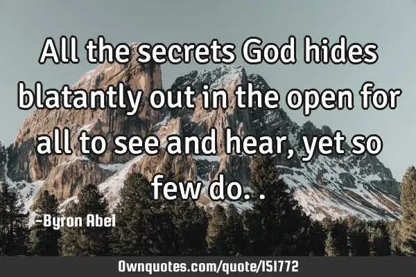 All the secrets God hides blatantly out in the open for all to see and hear, yet so few