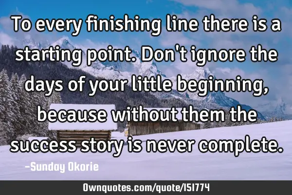 To every finishing line there is a starting point. Don