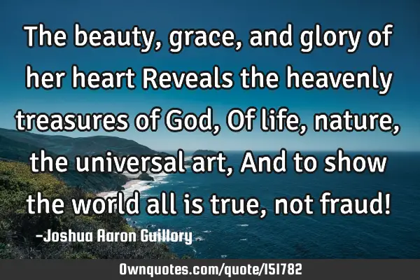 The beauty, grace, and glory of her heart Reveals the heavenly treasures of God, Of life, nature,