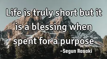 Life is truly short but it is a blessing when spent for a