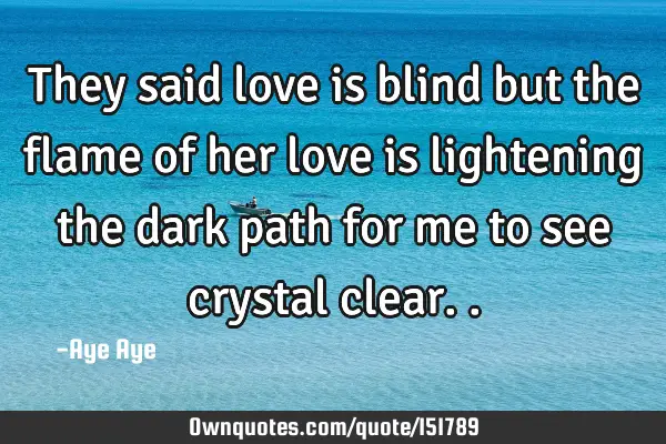 They said love is blind but the flame of her love is lightening the dark path for me to see crystal