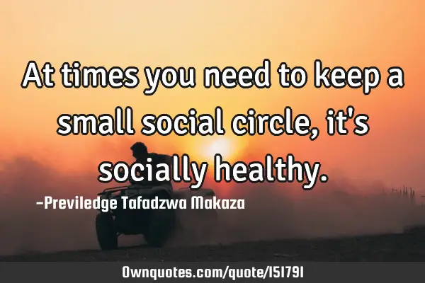 At times you need to keep a small social circle, it