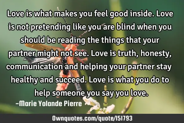 Love is what makes you feel good inside. Love is not pretending like you are blind when you should