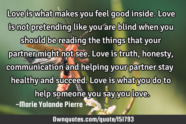 Love is what makes you feel good inside. Love is not pretending like you are blind when you should