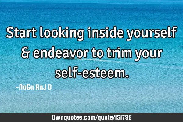 Start looking inside yourself & endeavor to trim your self-