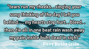 "tears run my cheeks.. singing your song thinking of the day I left you behind... my hearts stop