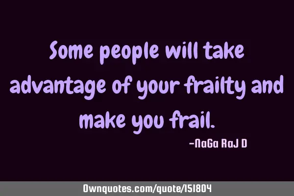 Some people will take advantage of your frailty and make you